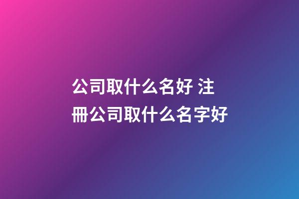 公司取什么名好 注冊公司取什么名字好-第1張-公司起名-玄機(jī)派